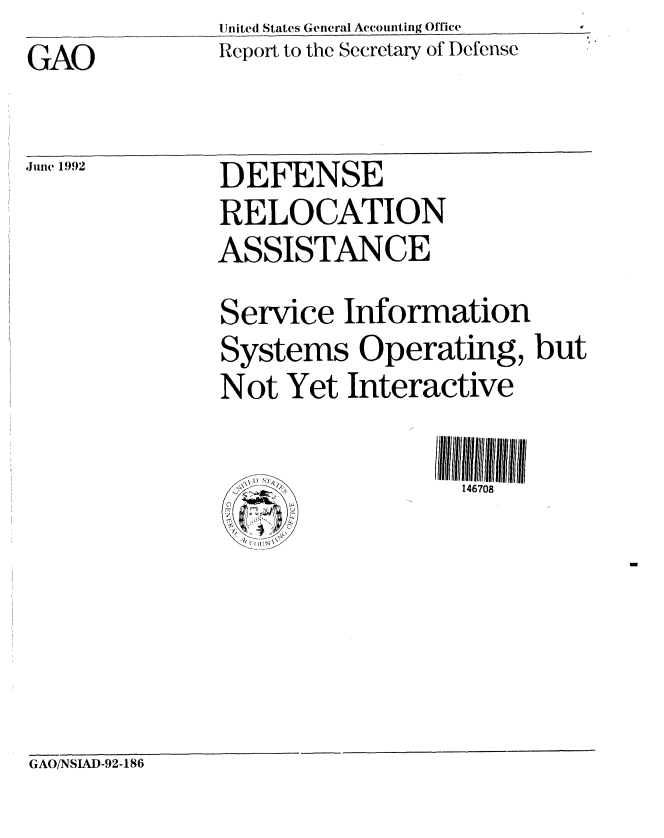 handle is hein.gao/gaobabrtb0001 and id is 1 raw text is: United States General Accounting O'ice
Report to the Secretary of Defense


GAO


June 1992


DEFENSE
RELOCATION
ASSISTANCE
Service Information
Systems Operating, but
Not Yet Interactive

     c~           146708


GAO/NSIAD-92-186


