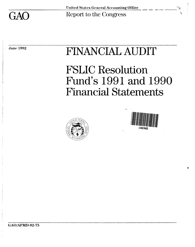handle is hein.gao/gaobabrup0001 and id is 1 raw text is: United States General Accounting Office
Report to the Congress


GAO


June 1992  FINANCIAL AUDIT
               FSLIC Resolution
               Fund's 1991 and 1990
               Financial Statements


                                  146945


GAO/AFMI)-92-75


