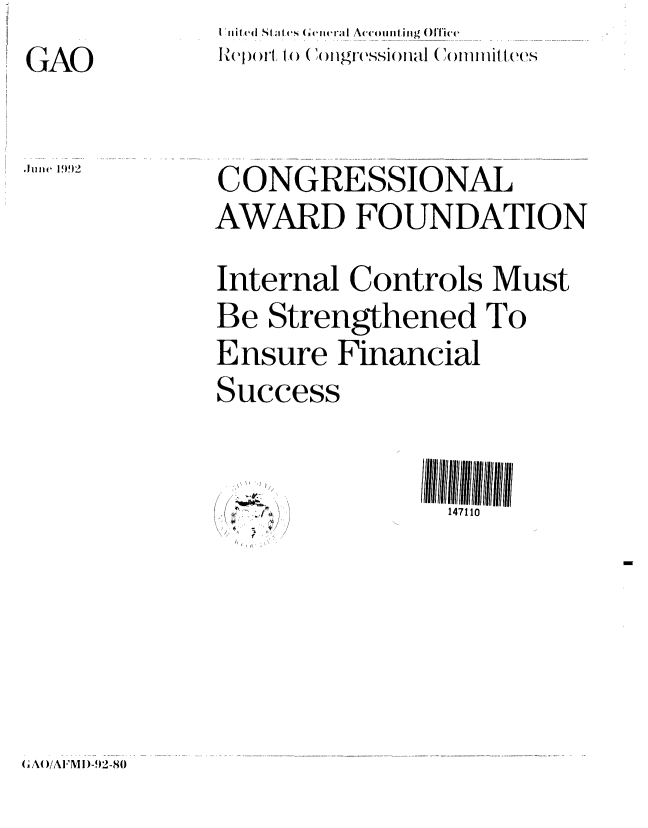 handle is hein.gao/gaobabrwc0001 and id is 1 raw text is:           IAO  I ,d SIta tes Gemrasi Accomi l (iig Office
GA Rcp )r1 to Con(~)gf-eSSioflal (o oI Iiiitlees


CONGRESSIONAL
AWARD FOUNDATION

Internal Controls Must
Be Strengthened To
Ensure Financial
Success


147110


0  \
I'  ' kd'


( A( )AFM 1 )-9'2-80


Jlune 199!2


