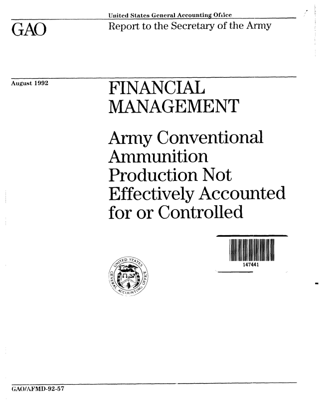 handle is hein.gao/gaobabryp0001 and id is 1 raw text is:               United States General Accounting Office
GAO           Report to the Secretary of the Army


August 1992


FINANCIAL
MANAGEMENT
Army Conventional
Ammunition
Production Not
Effectively Accounted
for or Controlled


147441


(AO/AFMD-92-57


