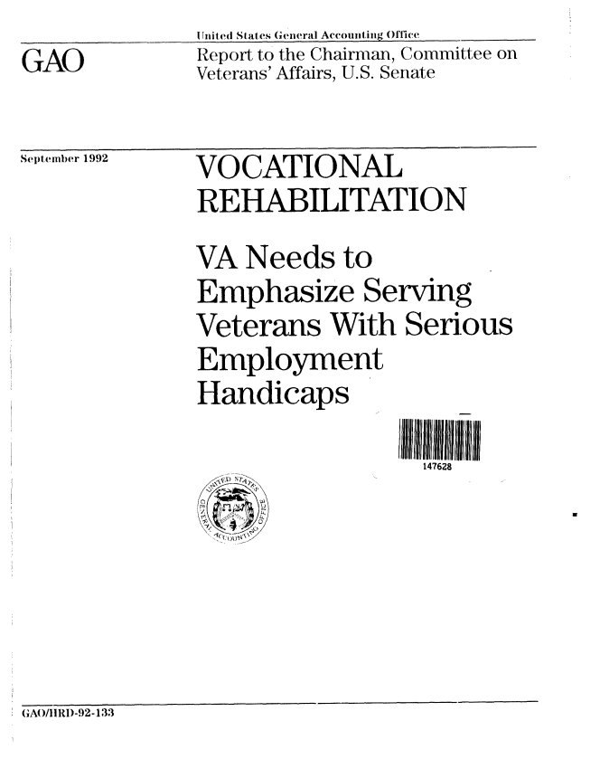 handle is hein.gao/gaobabsaj0001 and id is 1 raw text is: 
GAO


Unit ed States General Accounting Office
Report to the Chairman, Committee on
Veterans' Affairs, U.S. Senate


Septenmber 1992


VOCATIONAL
REHABILITATION
VA Needs to
Emphasize Serving
Veterans With Serious
Employment
Handicaps

                   147628


GAO/IIRD-92-133


