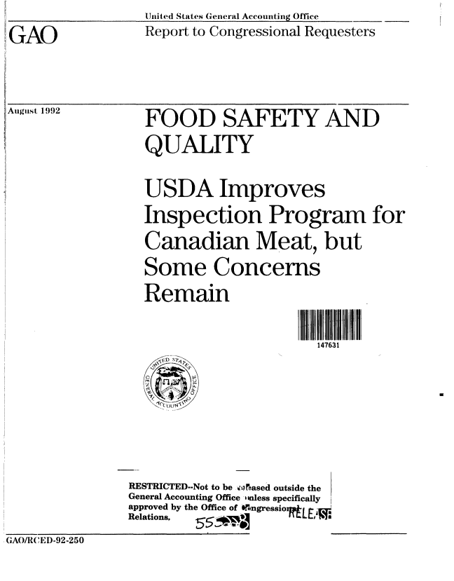 handle is hein.gao/gaobabsal0001 and id is 1 raw text is: UJnite(I States General Accounting Offlice


GAO


Report to Congressional Requesters


August 1992


FOOD SAFETY AND
QUALITY

USDA Improves
Inspection Program for
Canadian Meat, but
Some Concerns
Remain

                      147631


                RESTRICTED--Not to be iz rased outside the
                General Accounting Office -nless specifically
                approved by the Office of Gingressio  I
                R elations, 5 1 k      L L, ol
(GAO/R(EI)-92-250


