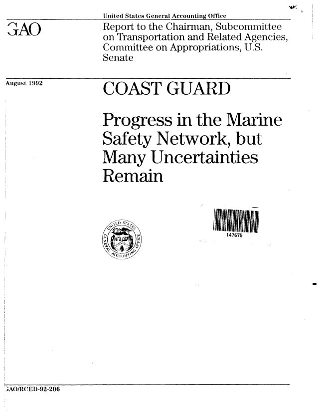 handle is hein.gao/gaobabsas0001 and id is 1 raw text is: 

;AO


United States General Accounting Office
Report to the Chairman, Subcommittee
on Transportation and Related Agencies,
Committee on Appropriations, U.S.
Senate


August 1992


COAST GUARD


Progress in the Marine
Safety Network, but
Many Uncertainties
Remain



      .D ~147675


3AO/RW ED-92-206


