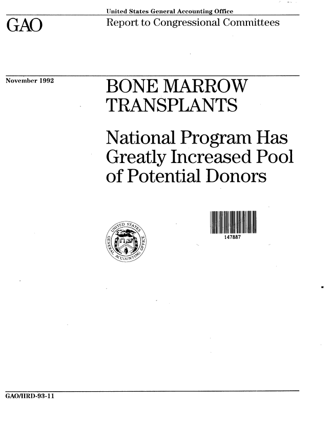 handle is hein.gao/gaobabscr0001 and id is 1 raw text is: GAO


United States General Accounting Office
Report to Congressional Committees


November 1992


BONE MARROW
TRANSPLANTS
National Program Has
Greatly Increased Pool
of Potential Donors

                  147887


GAO/IIRI)-93-11


