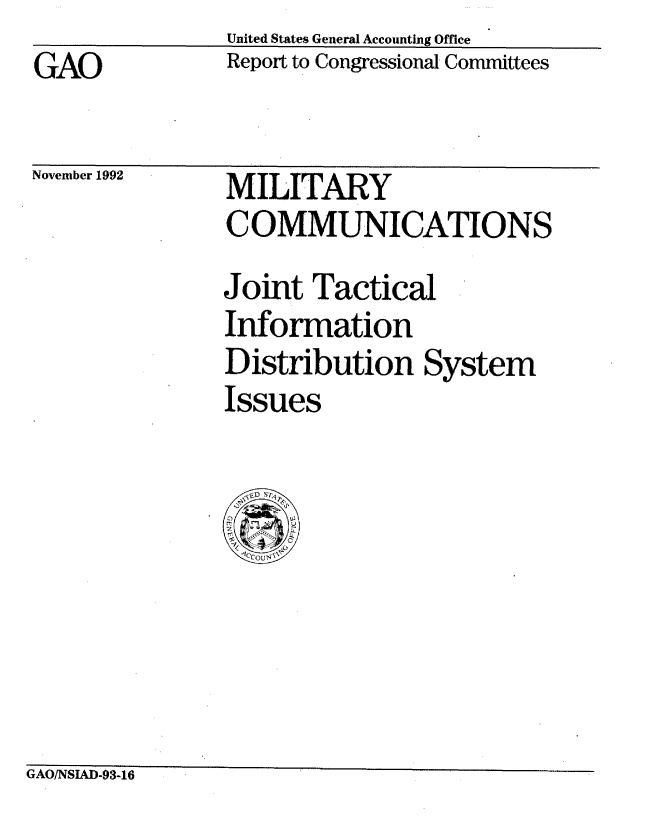 handle is hein.gao/gaobabscy0001 and id is 1 raw text is: GAO


United States General Accounting Office
Report to Congressional Committees


November 1992


MILITARY
COMMUNICATIONS
Joint Tactical
Information
Distribution System
Issues


GAO/NSIAD-9316


