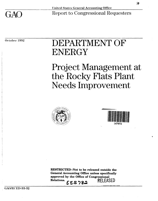handle is hein.gao/gaobabsde0001 and id is 1 raw text is: 
Ihiited( States General Accounting Office
Report to Congressional Requesters


GAO


October 1992


DEPARTMENT OF


                  ENERGY


                  Project Management at

                  the Rocky Flats Plant

                  Needs Improvement






                             IzI
                   - 'O1J& /           147973









                 RESTRICTED--Not to be released outside the
                 General Accounting Office unless specifically
                 approved by the Office of Congressional
                 Relations. G S   RELEASED

(1Ao/R, ;',)-93-32


