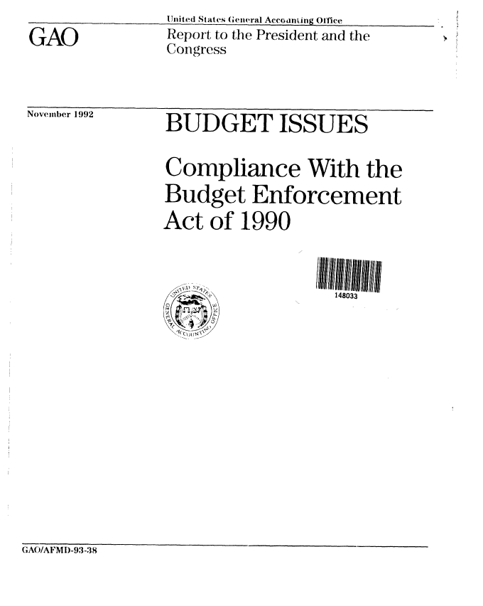 handle is hein.gao/gaobabsdk0001 and id is 1 raw text is: Lnited States General Accolnt ing Orfice
Report to the President and the
Congress


November 1992


BUDGET ISSUES


Compliance With the
Budget Enforcement
Act of 1990



\                  148033


GAO/AFMI)-93-38


GAO


