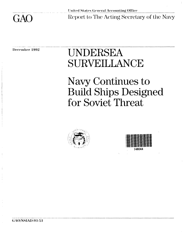 handle is hein.gao/gaobabsdn0001 and id is 1 raw text is: U...nit ed States General Accoitiig Ol'ice
R~j)OIrto m1) e hcting Secretaty of the Navy


GAO


)eember 1992


UNDERSEA
SURVEILLANCE
Navy Continues to
Build Ships Designed
for Soviet Threat



                 148044


GAO/NSIAI)-93-53


