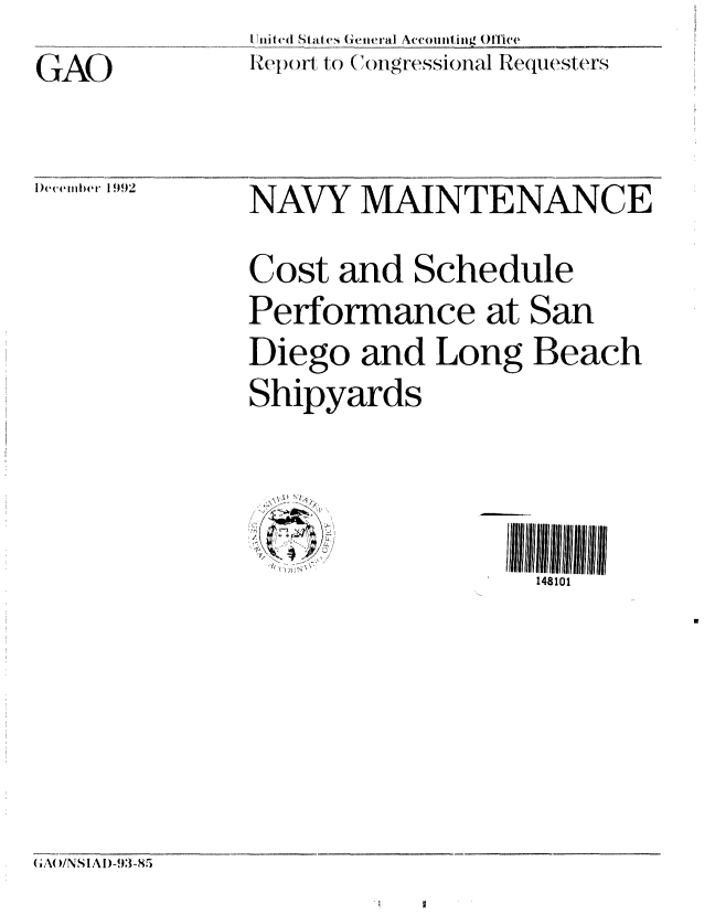 handle is hein.gao/gaobabsdx0001 and id is 1 raw text is: GAO


UlliltCd Stia t  General Accouiiniiig Ol'f1te
Rel)iort to C   g'ressionial Request ers


I)eveiiibet I l992


NAVY MAINTENANCE
Cost and Schedule
Performance at San
Diego and Long Beach
Shipyards


148101


(AIN S I A )-93-85


