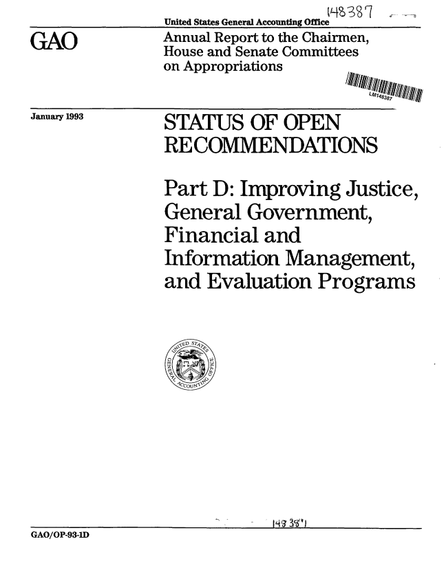 handle is hein.gao/gaobabsgx0001 and id is 1 raw text is: United States General Accounting Office
Annual Report to the Chairmen,
House and Senate Committees


GAO


on Appropriations


January 1993


STATUS OF OPEN
RECOMMENDATIONS

Part D: Improving Justice,
General Government,
Financial and
Information Management,
and Evaluation Programs


GAO/OP-93-1D


119638;, f


