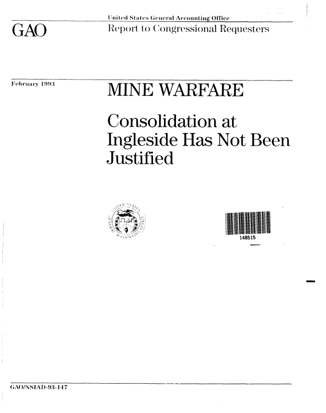 handle is hein.gao/gaobabshy0001 and id is 1 raw text is: SI niIC~i Stat es (ieneral Ac'ounting Office
Report to Congressional Requesters


FI'lIrtilary 199:3


GA()IN S IA D)-93-14 7


GAO


MINE WARFARE

Consolidation at
Ingleside Has Not Been
Justified




  (( (dt             II 11111 148515


