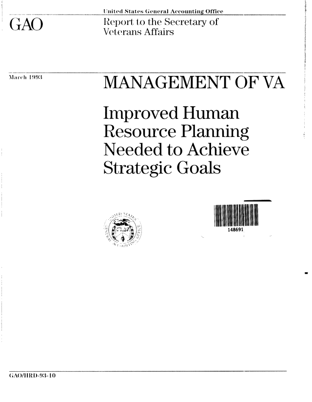 handle is hein.gao/gaobabsja0001 and id is 1 raw text is: G--AO


. .nited States GeneraI Accounting Office
lReport to the Secretary of
Veterans Affairs


S9.3   MANAGEMENT OF VA

           Improved Human
           Resource Planning
           Needed to Achieve
           Strategic Goals


                               148691


(GA)/IIRI)-93-10


