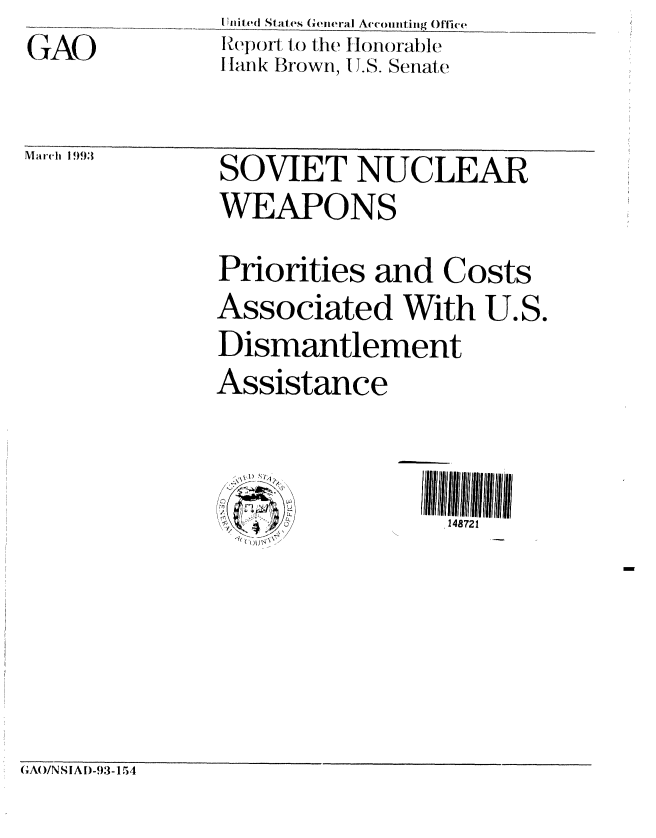 handle is hein.gao/gaobabsje0001 and id is 1 raw text is:               I Unite( States General Accounting Oftice
    'AORepoft to the HI)looable
              I lank Brown, I .S. Senate

Mi-c 993     SOVIET   NUCLEAJR
              WEAPONS
              Priorities and Costs
              Associated With U.S.
              Dismantlement
              Assistance


              q()T,- .~


GAO/NSIArD-93-1 54


