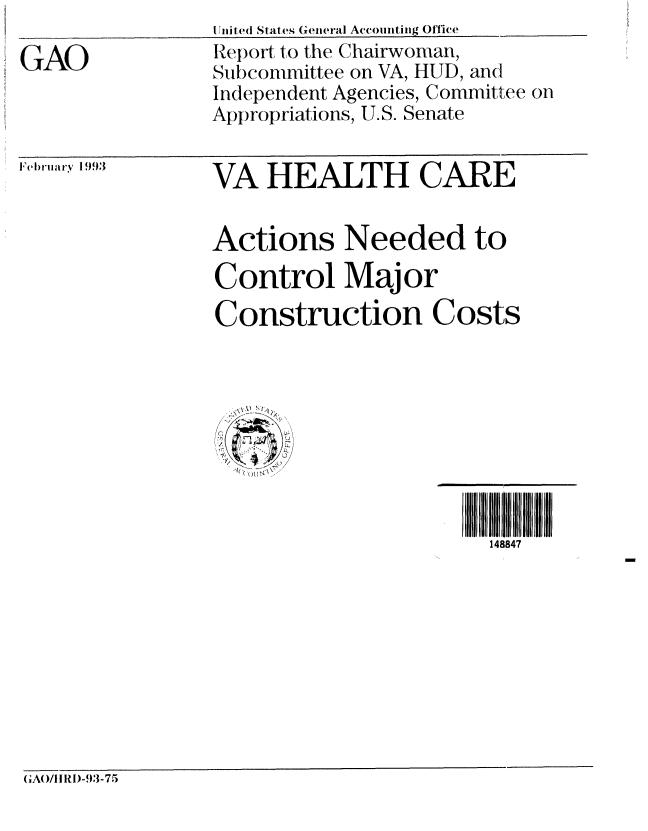 handle is hein.gao/gaobabsjx0001 and id is 1 raw text is: 

GAO


VA HEALTH CARE


Actions Needed to
Control Major
Construction Costs


148847


(GAO/1I  )-93-75


I niled States General Accounting Office
Report to the Chairwoman,
Subcommittee on VA, HUD, and
Independent Agencies, Committee on
Appropriations, U.S. Senate


!Feltn'uar1y 1993!,


