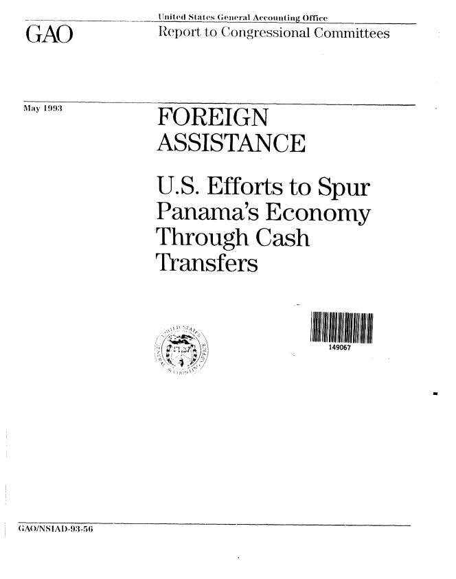 handle is hein.gao/gaobabsli0001 and id is 1 raw text is: GAO


May 1993


I nli t,1I S~ a es (Q1eral Accounti ng Office
.p()ort to Congressional Committees


FOREIGN
ASSISTANCE
U.S. Efforts to Spur
Panama's Economy
Through Cash
Transfers


149067


GA()/NS A )-93-56



