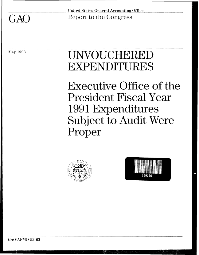 handle is hein.gao/gaobabsml0001 and id is 1 raw text is: GAO


I nit ed St,11 es (enerai Account ing ()l'lee
Jcpo(r)t to the (1ongrcss


May 1993


UNVOUCHERED
EXPENDITURES


Executive Office of the
President Fiscal Year
1991 Expenditures
Subject to Audit Were
Proper


U ~ 1/


(iAO,AFAI 1)-93-63


149176


