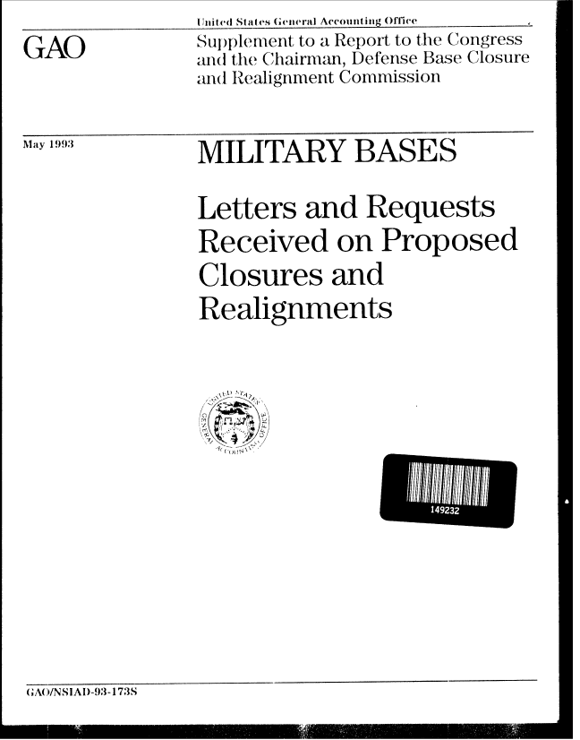 handle is hein.gao/gaobabsnb0001 and id is 1 raw text is: I Wnit e( St at(es General Accounit ing Office ____________


Su ) plerent to a Report to the Congress
an(d the (C hairman, Defense Base Closure
and Realignment Commission


MILITARY BASES
Letters and Requests
Received on Proposed
Closures and
Realignments


GA(O/NSIAI)-93-173S


GAO


May 1993


14923


