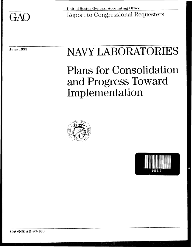 handle is hein.gao/gaobabsol0001 and id is 1 raw text is: Uniled States Gieneral Account ing Office


GAO


Rep)ort to Congressional Requeste,rs


.JUIh 1993


NAVY LABORATORIES
Plans for Consolidation
and Progress Toward
Implementation


GA)/NSIA1)-93-16()


L   1441


