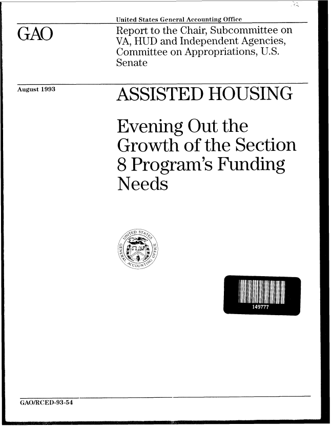 handle is hein.gao/gaobabssm0001 and id is 1 raw text is: United States General Accounting Office


GAO


Report to the Chair, Subcommittee on
VA, HUD and Independent Agencies,
Committee on Appropriations, U.S.
Senate


August 1993


ASSISTED HOUSING


Evening Out the
Growth of the Section
8 Program's Funding
Needs


I 1111111


GAOIRCED-93-54


I


