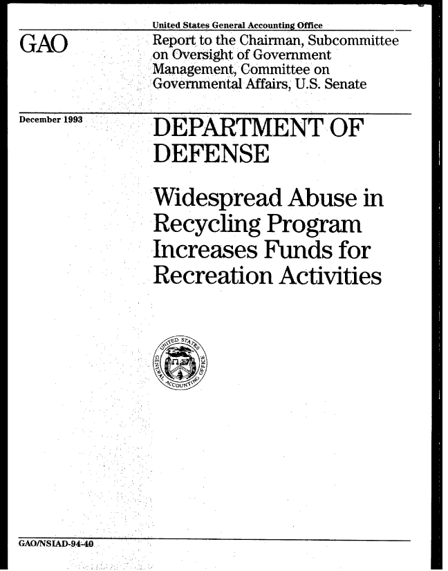 handle is hein.gao/gaobabsxv0001 and id is 1 raw text is:                United States General Accounting Office
GAO            Report, to the Chairman, Subcommittee
               on'Oversight. of Government
               Management, Committee on
               Governmental Affairs, U.S. Senate


December 1993


DEPARTMENT OF
DEFENSE
Widespread Abuse in
Recycling Program
:Increases Funds for
Recreation Activities


GAO/NSIAD-9440.


