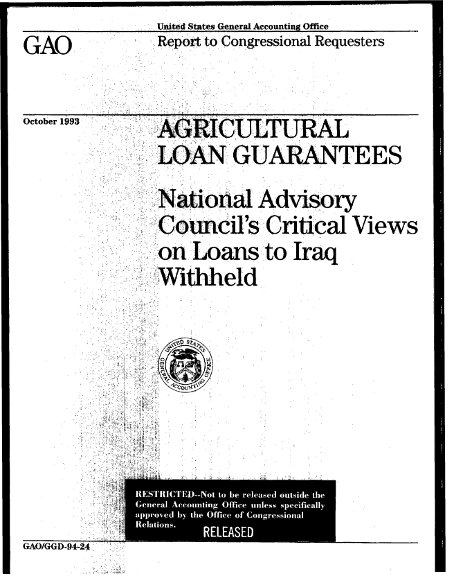 handle is hein.gao/gaobabsyq0001 and id is 1 raw text is:                United States General Accounting Office
GAO            Repotto Congressional Requesters
  GAO,      .:,,'. '.


October 1993


LOAN GUARANI


    CounifsCriticoal
on Loans tIraq
  Wield


'EES


Views


GAO/GGD-94-24..


