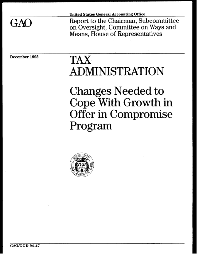 handle is hein.gao/gaobabtak0001 and id is 1 raw text is:                United States General Accounting Office
GAO            Report to the Chairman, Subcommittee
               on Oversight, Committee on Ways and
               Means, House of Representatives


December 1993


TAX
ADMINISTRATION
Changes Needed to
Cope With Growth in
Offer in Compromise
Program


GAO/GGD-94-47



