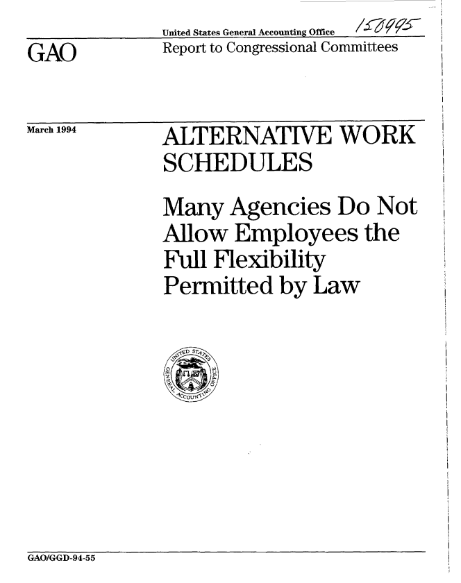 handle is hein.gao/gaobabtcp0001 and id is 1 raw text is:               United States General Accounting Office
GAO           Report to Congressional Committees


March 1994


ALTERNATIVE WORK
SCHEDULES
Many Agencies Do Not
Allow Employees the
Full Flexibility
Permitted by Law


GAO/GGD-94-55


