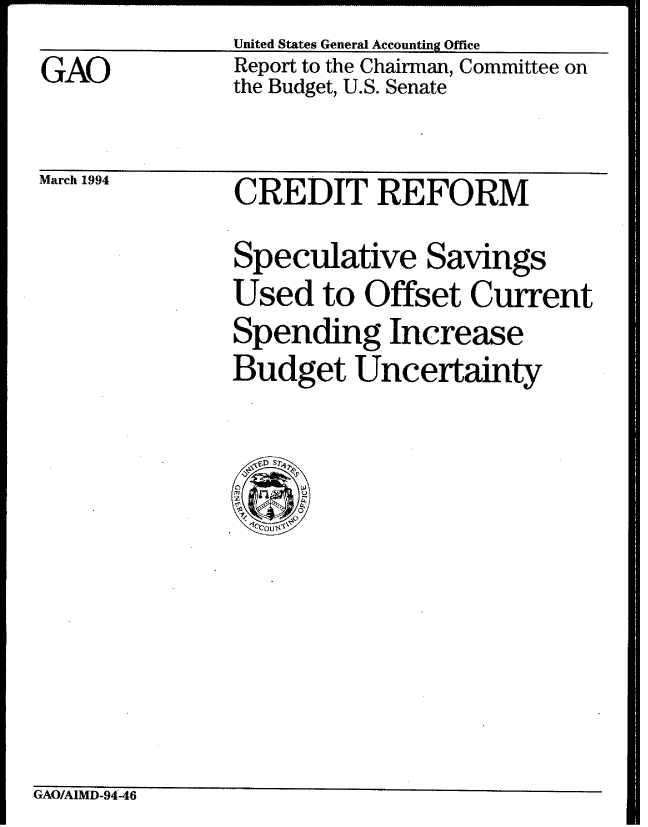 handle is hein.gao/gaobabtda0001 and id is 1 raw text is: United States General AccountingOffice


GAO


Report to the Chairman, Committee on
the Budget, U.S. Senate


March 1994


CREDIT REFORM
Speculative Savings
Used to Offset Current
Spending Increase
Budget Uncertainty


GAO/AIMD-94-46


