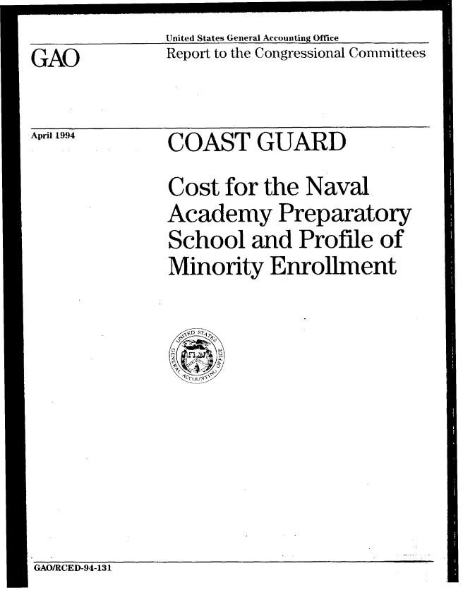 handle is hein.gao/gaobabtds0001 and id is 1 raw text is: United States General Accounting Office
Report to the Congressional Committees


GAO


April 1994


COAST GUARD


Cost for the Naval
Academy Preparatory
School and Profile of
Minority Enrollment


GAO/RCED-94-131



