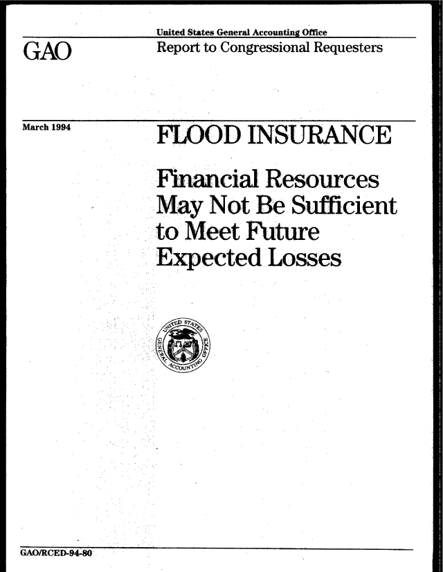 handle is hein.gao/gaobabteq0001 and id is 1 raw text is:               United States General Accounting Office
GAO           Report to Congressional Requesters

March 1994    FLOOD INSURANCE

              Fin-acial Resources
              * May Not Be Sufficient
              to Meet Future
            .Expected Losses


GAO/RCED-94 . .


