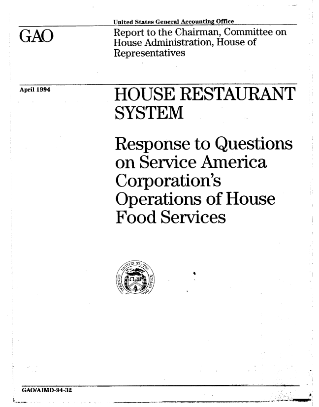 handle is hein.gao/gaobabtff0001 and id is 1 raw text is: 
GAO


United States General Accounting Office
Report to the Chairman, Committee on
House Administration, House of
Representatives


April 1994


HOUSE RESTAURANT
SYSTEM
Response to Questions
on Service America
Corporation's
Operations of House
Food Services


GAO/AIMD-94-32


I


