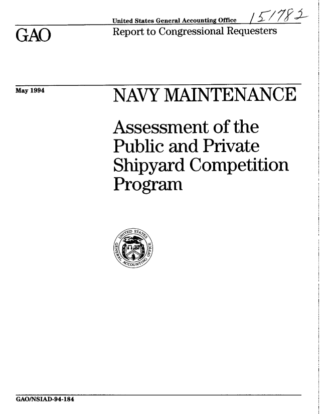 handle is hein.gao/gaobabthj0001 and id is 1 raw text is:               United States General Accounting Office  /31  7 -' -
GAO           Report to Congressional Requesters


May 1994


NAVY MAINTENANCE
Assessment of the
Public and Private
Shipyard Competition
Program


GAO/NSIAD-94-184


