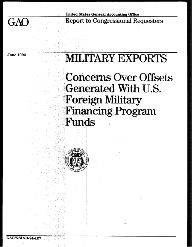 handle is hein.gao/gaobabtir0001 and id is 1 raw text is:               United States General Accounting office
GAO           Report to Congressional Requesters


June 1994      ILITARY EXPORTS
                       EXPORTS


Concerns Over Offsets
,Generated With U.S.
   Forein Miltary
FiacigProgram
Funq


GAO.NS.,-94- 12,


