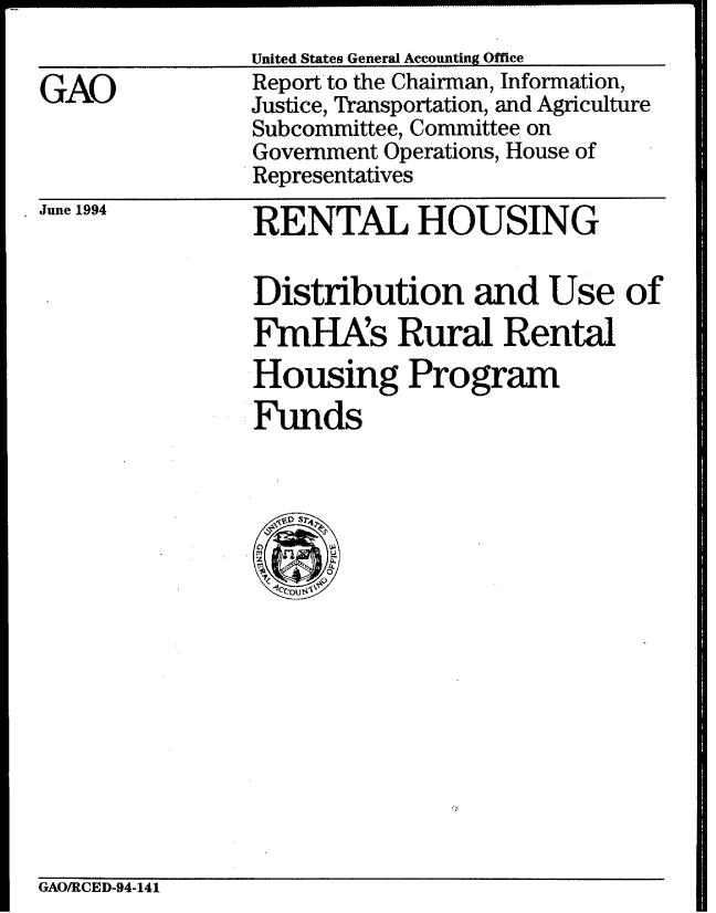 handle is hein.gao/gaobabtja0001 and id is 1 raw text is: 
United States General Accounting Office


GAO


Report to the Chairman, Information,
Justice, Transportation, and Agriculture
Subcommittee, Committee on
Government Operations, House of
Representatives


June 1994


RENTAL HOUSING

Distribution and Use of
FmHAs Rural Rental
Housing Program
Funds


GAO/RCED-94-141


------------- - - - -------------------------- ------- -  --- ------ - -


