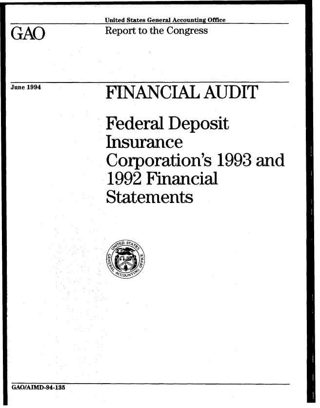 handle is hein.gao/gaobabtjf0001 and id is 1 raw text is: United States General Accounting Office


GAO


June 1994


Report to the Congress


FINANCIAL AUDIT


Federal Deposit
Insurance
Corporation's 1993 and
1992 Financial
Statements


GAO/AIMD-94-135


