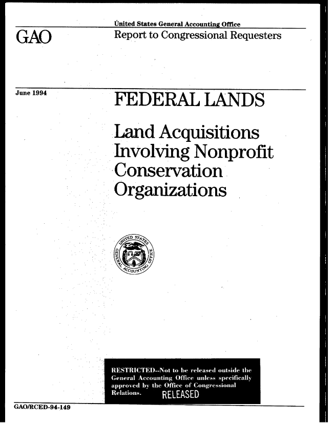 handle is hein.gao/gaobabtjx0001 and id is 1 raw text is: 
fjnited States General Accounting Office


GAO


June 1994


Report to Congressional Requesters


FEDERAL LANDS


Land Acquisitions
Involving Nonprofit
Conservation
Organizations


GAO/RCED-94-149


-----------


RESTRICTEM-Not to be released outside the
General Accounting Office unless specifically
approved by the Office of Congressional
Relations. RELEASED


