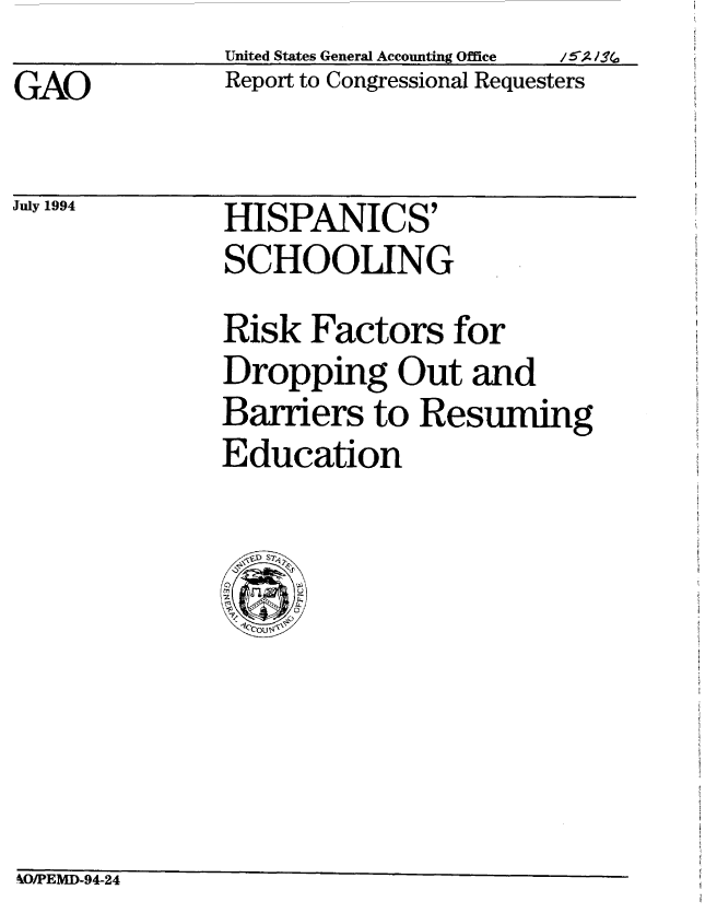 handle is hein.gao/gaobabtjz0001 and id is 1 raw text is: United States General Accounting Office  /i52A/Aa
Report to Congressional Requesters


GAO


July 1994


HISPANICS'
SCHOOLING


Risk Factors for
Dropping Out and
Barriers to Resuming
Education


kO/PEMD-94-24


