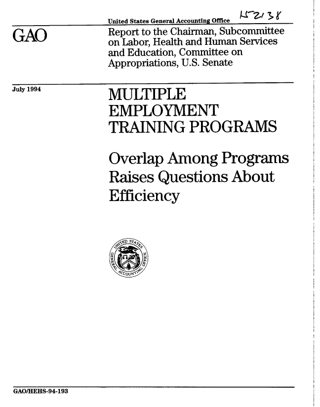 handle is hein.gao/gaobabtka0001 and id is 1 raw text is: 
GAO


United States General Accounting Office  7> r
Report to the Chairman, Subcommittee
on Labor, Health and Human Services
and Education, Committee on
Appropriations, U.S. Senate


July 1994


MULTIPLE
EMPLOYMENT
TRAINING PROGRAMS

Overlap Among Programs
Raises Questions About
Efficiency


GAOIHEHS-94-193


