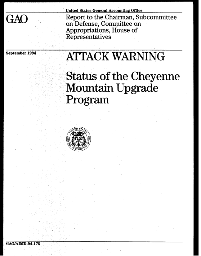 handle is hein.gao/gaobabtmo0001 and id is 1 raw text is: 

GAO


United States General Accounting Office
Report to the Chairman, Subcommittee
on Defense, Committee on
Appropriations, House of
Representatives


September 1994


ATTACK WARNING


Status of the Cheyenne
Mountain Upgrade
Program


GAO/AIMD-94-175


