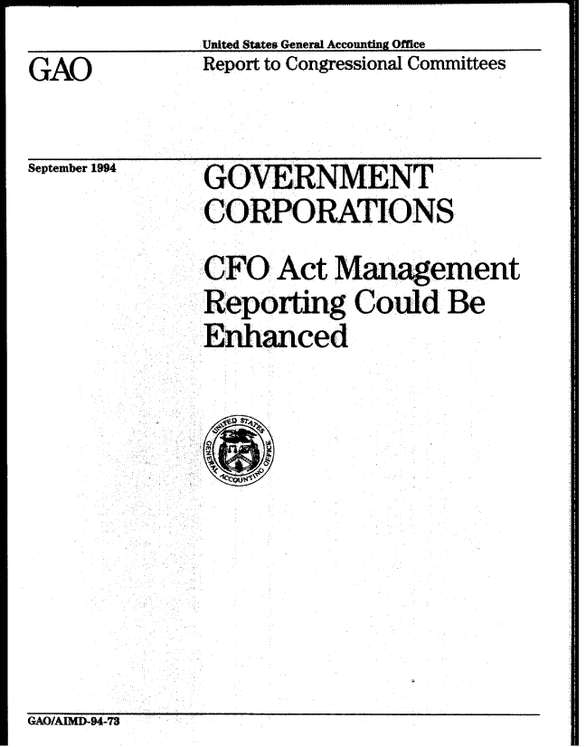 handle is hein.gao/gaobabtnh0001 and id is 1 raw text is: United States General Accounting Office


GAO


Report to Congressional Committees


September 1994


GO VERNMENT[
CORPORATIONS


CFO Act Management
Reporting Could Be
E0hanced


GAO/AIMD-94-73


