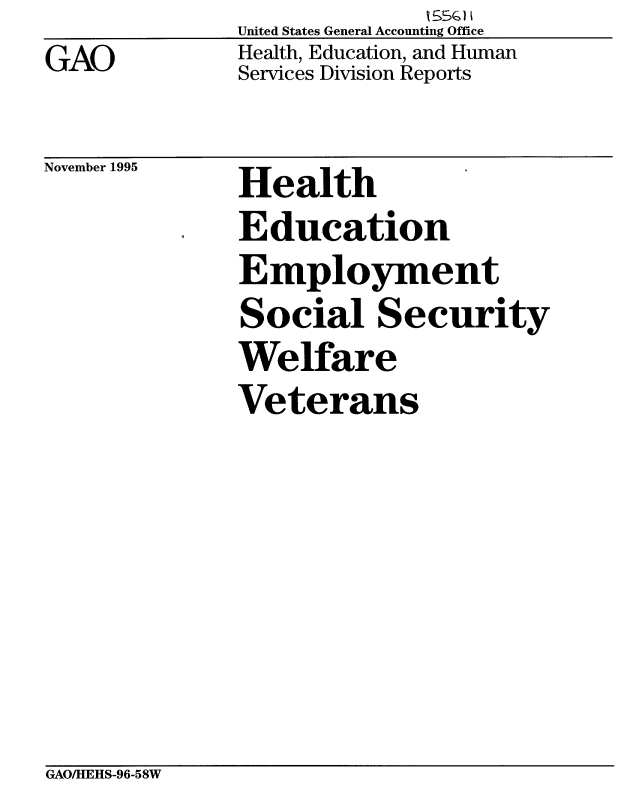 handle is hein.gao/gaobabuhl0001 and id is 1 raw text is: United States General Accounting Office
Health, Education, and Human
Services Division Reports


November 1995


Health
Education
Employment
Social Security
Welfare
Veterans


GAO/HEHS-96-58W


GAO


