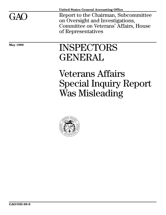 handle is hein.gao/gaobabvts0001 and id is 1 raw text is: 

GAO


United States General Accounting Office
Report to the Chairman, Subcommittee
on Oversight and Investigations,
Committee on Veterans' Affairs, House
of Representatives


May 1998


INSPECTORS
GENERAL


Veterans Affairs
Special Inquiry Report
Was Misleading


GAO/OSI-98-9


