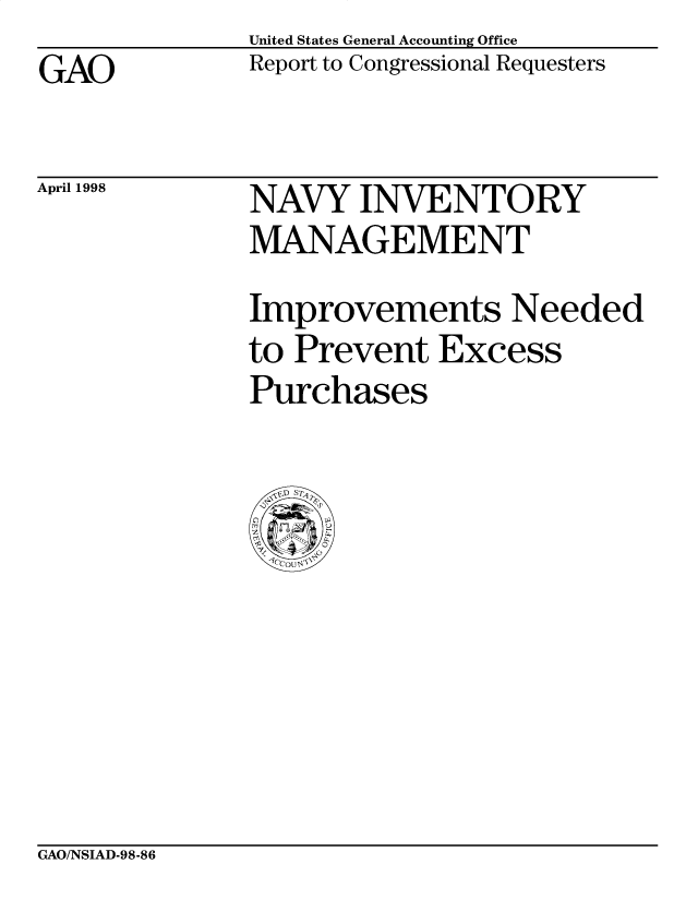 handle is hein.gao/gaobabvtv0001 and id is 1 raw text is: United States General Accounting Office
Report to Congressional Requesters


GAO


April 1998


NAVY INVENTORY
MANAGEMENT
Improvements Needed
to Prevent Excess
Purchases


GAO/NSIAD-98-86


