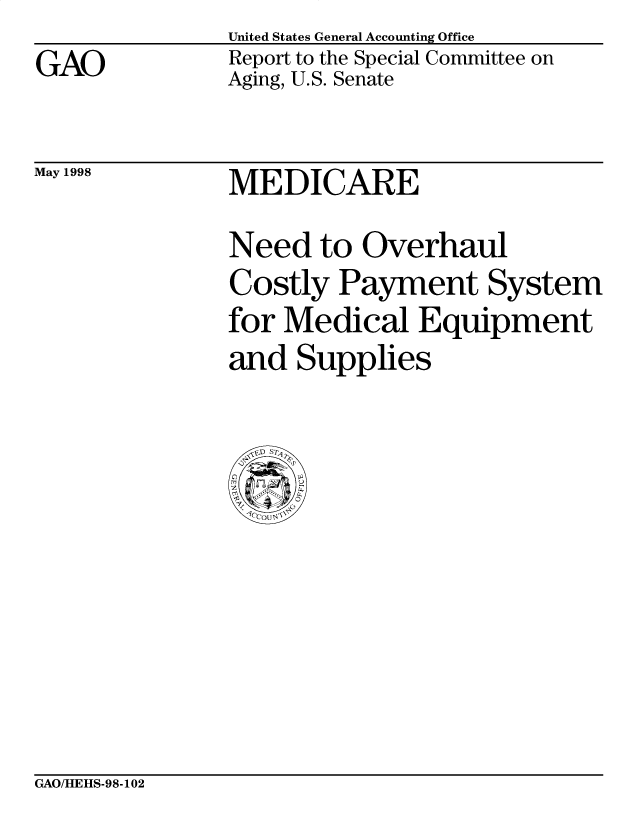 handle is hein.gao/gaobabvty0001 and id is 1 raw text is: GAO


United States General Accounting Office
Report to the Special Committee on
Aging, U.S. Senate


May 1998


MEDICARE


Need to Overhaul
Costly Payment System
for Medical Equipment
and Supplies


GAO/HEHS-98-102



