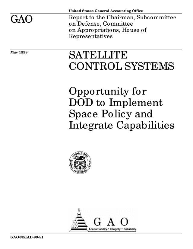 handle is hein.gao/gaobabwlm0001 and id is 1 raw text is: 
GAO


United States General Accounting Office
Report to the Chairman, Subcommittee
on Defense, Committee
on Appropriations, House of
Representatives


May 1999


SATELLITE


CONTROL SYSTEMS

Oppo rtunity for
DOD to Implement
Space Policy and
Inte grate C ap ab ilitie s


GA 0


GAO/NSIAD-99-81


