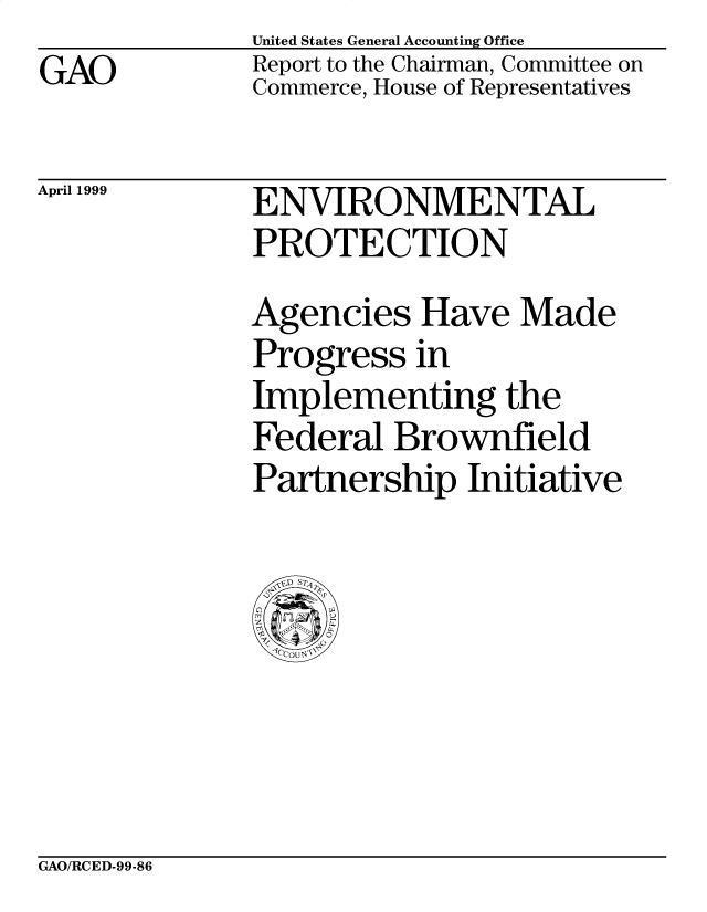 handle is hein.gao/gaobabwlq0001 and id is 1 raw text is: GAO


United States General Accounting Office
Report to the Chairman, Committee on
Commerce, House of Representatives


April 1999


ENVIRONMENTAL
PROTECTION
Agencies Have Made
Progress in
Implementing the
Federal Brownfield
Partnership Initiative


GAO/RCED-99-86


