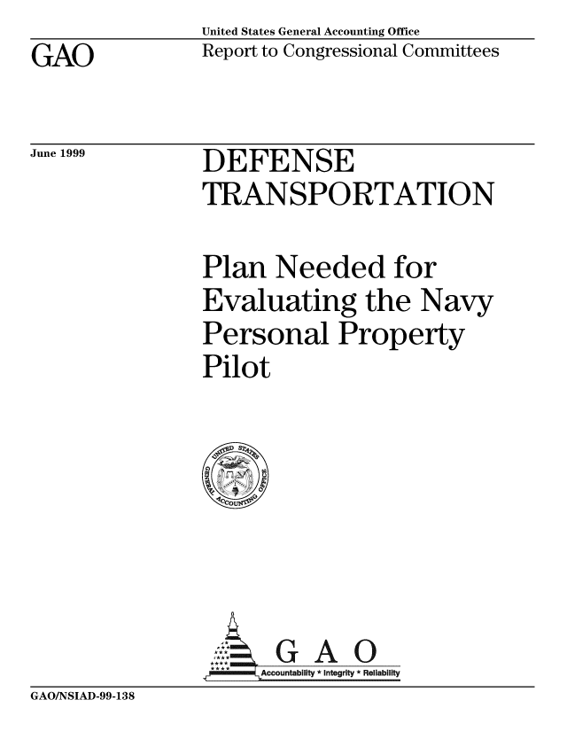 handle is hein.gao/gaobabwns0001 and id is 1 raw text is: United States General Accounting Office
Report to Congressional Committees


GAO


June 1999


DEFENSE
TRANSPORTATION


Plan Needed for
Evaluating the Navy
Personal Property
Pilot


4 GAO
**Accountability * Integrity * Reliability


GAO/NSIAD-99-138


