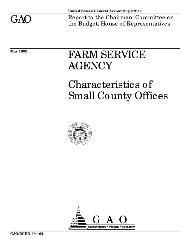 handle is hein.gao/gaobabwow0001 and id is 1 raw text is: 
GAO


United States General Accounting Office
Report to the Chairman, Committee on
the Budget, House of Representatives


May 1999


FARM SERVICE
AGENCY


Characteristics of
Small County Offices


  G A O
Accountability * Integrity * Reliability


GAO/RCED-99-162


