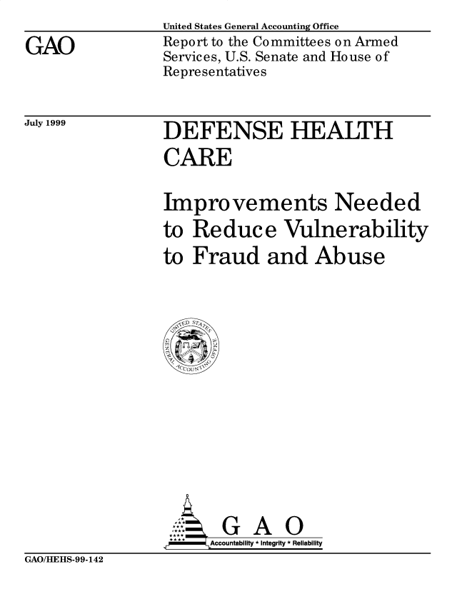 handle is hein.gao/gaobabwqk0001 and id is 1 raw text is: United States General Accounting Office
Report to the Committees on Armed
Services, U.S. Senate and House of
Representatives


July 1999


DEFENSE HEALTH
CARE

Improvements Needed
to Reduce Vulnerability
to Fraud and Abuse


      G A O
**   Accountability * Integrity * Reliability


GAO/HEHS-99-142


GAO


