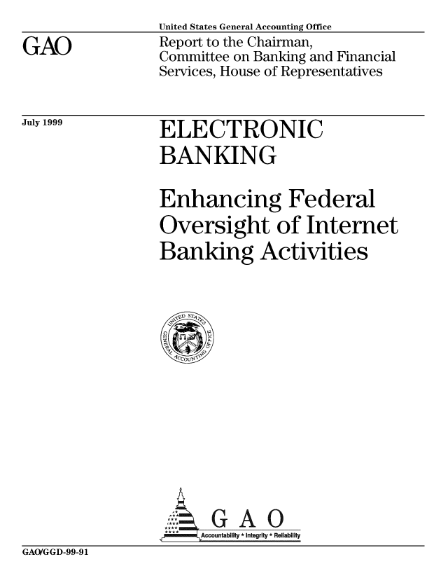 handle is hein.gao/gaobabwru0001 and id is 1 raw text is: United States General Accounting Office


GAO


Report to the Chairman,
Committee on Banking and Financial
Services, House of Representatives


July 1999


ELECTRONIC
BANKING


Enhancing Federal
Oversight of Internet
Banking Activities


     Acutii eg A 0
**** Accountabllt Integrity * Reliability


GAO/GGD-99-91


